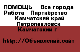 ПОМОЩЬ  - Все города Работа » Партнёрство   . Камчатский край,Петропавловск-Камчатский г.